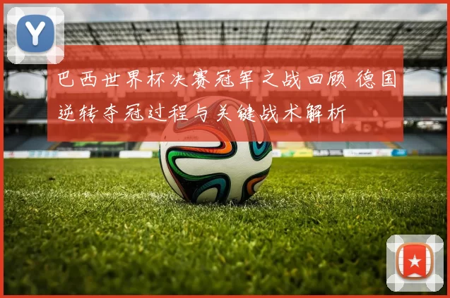 巴西世界杯决赛冠军之战回顾 德国逆转夺冠过程与关键战术解析