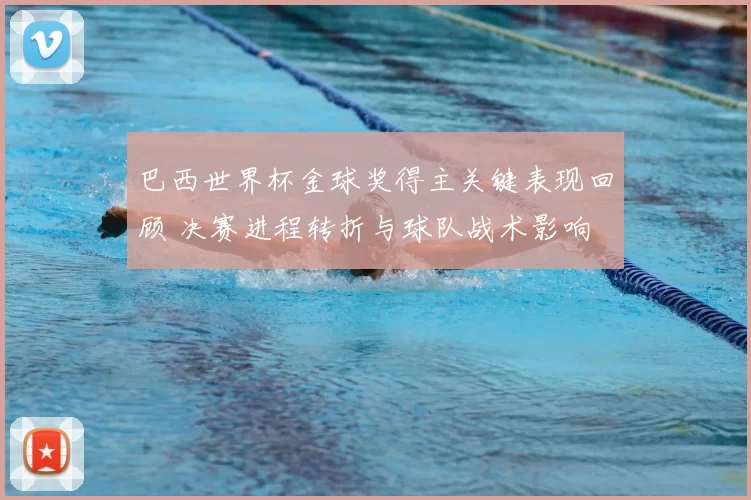 巴西世界杯金球奖得主关键表现回顾 决赛进程转折与球队战术影响