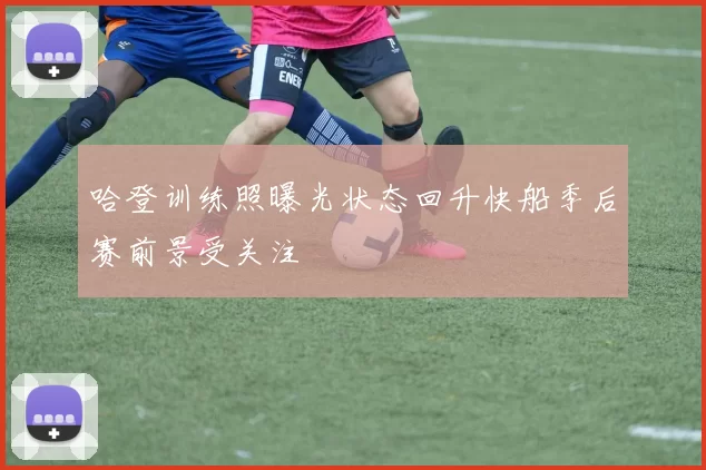 哈登训练照曝光状态回升快船季后赛前景受关注