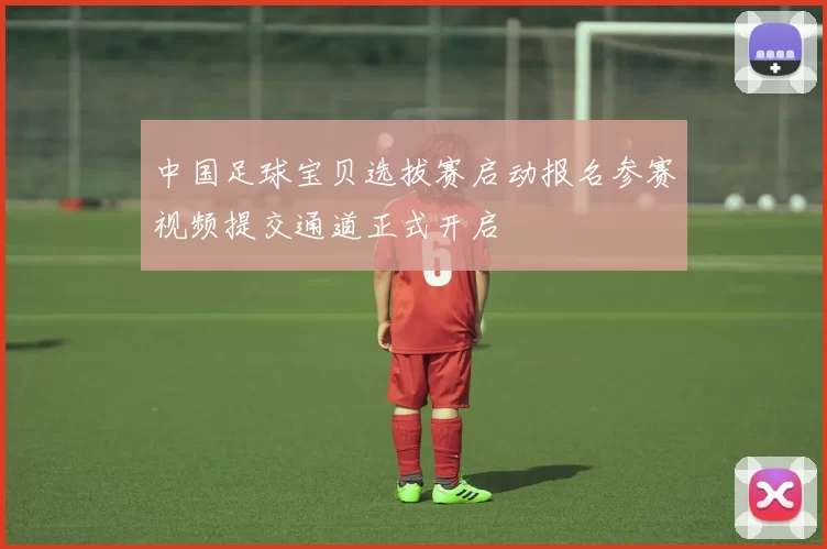 中国足球宝贝选拔赛启动报名参赛视频提交通道正式开启