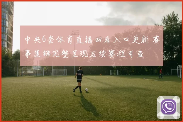 中央6套体育直播回看入口更新 赛事集锦完整呈现后续赛程可查