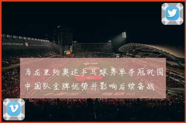 马龙里约奥运乒乓球男单夺冠巩固中国队金牌优势并影响后续备战