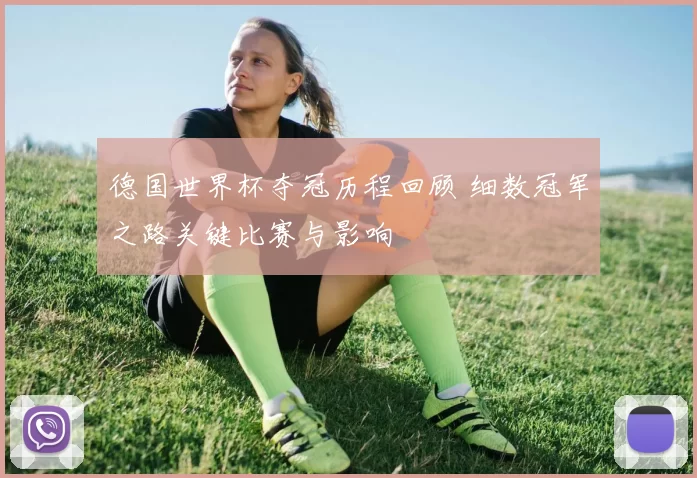 德国世界杯夺冠历程回顾 细数冠军之路关键比赛与影响