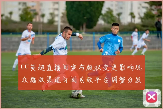 CC英超直播间宣布版权变更影响观众播放渠道订阅或致平台调整分发策略