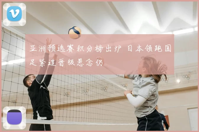亚洲预选赛积分榜出炉 日本领跑国足紧追晋级悬念仍