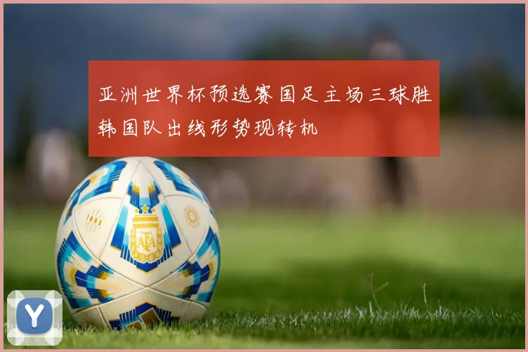 亚洲世界杯预选赛国足主场三球胜韩国队出线形势现转机