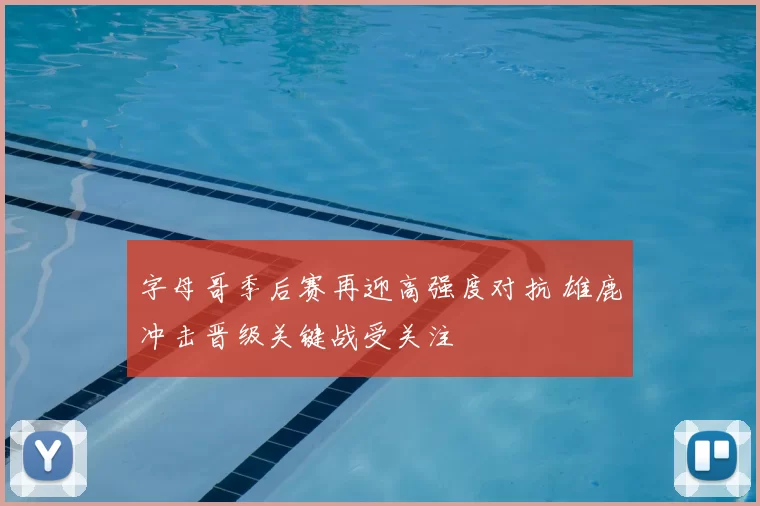 字母哥季后赛再迎高强度对抗 雄鹿冲击晋级关键战受关注