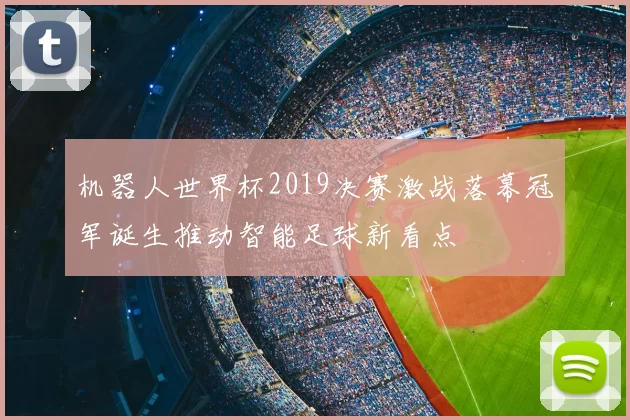 机器人世界杯2019决赛激战落幕冠军诞生推动智能足球新看点
