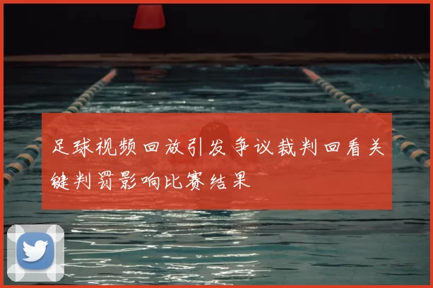足球视频回放引发争议裁判回看关键判罚影响比赛结果