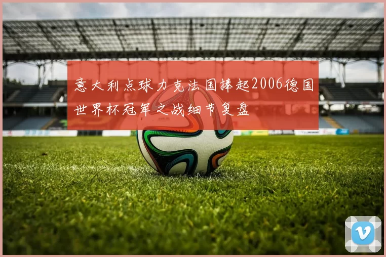 意大利点球力克法国捧起2006德国世界杯冠军之战细节复盘