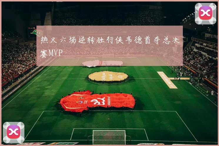 热火六场逆转独行侠韦德首夺总决赛MVP