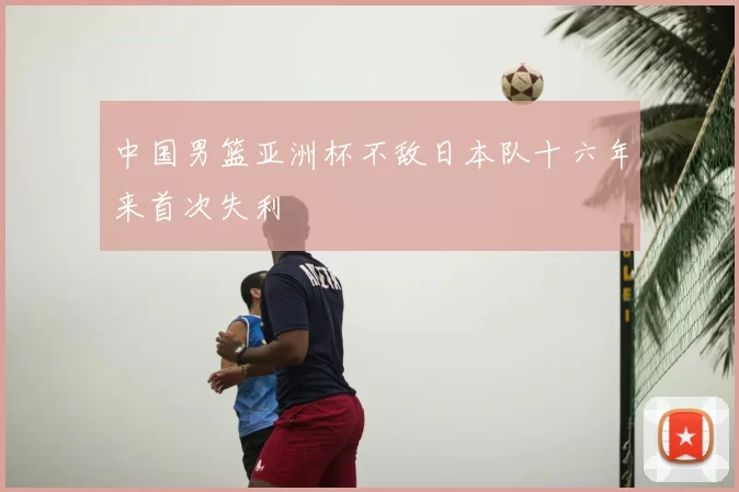 中国男篮亚洲杯不敌日本队十六年来首次失利