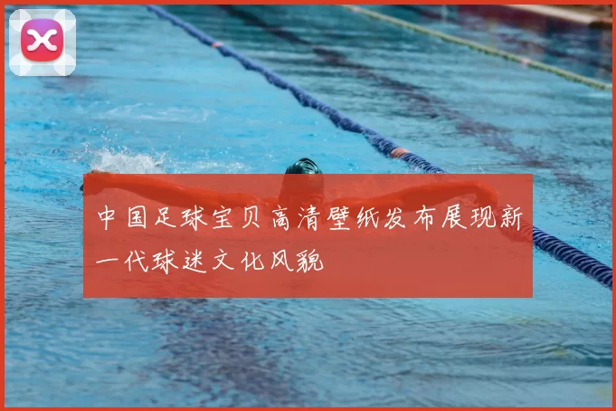中国足球宝贝高清壁纸发布展现新一代球迷文化风貌