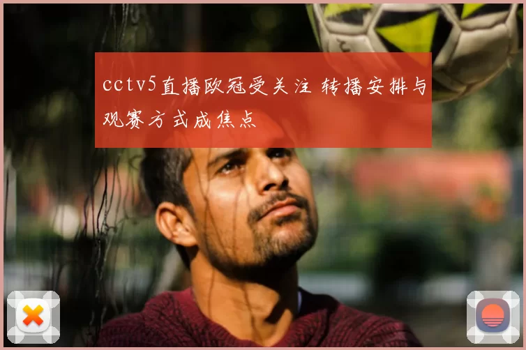 cctv5直播欧冠受关注 转播安排与观赛方式成焦点