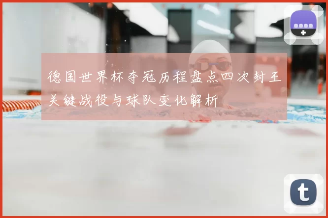 德国世界杯夺冠历程盘点四次封王关键战役与球队变化解析
