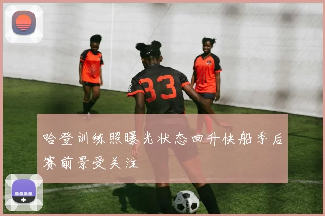 哈登训练照曝光状态回升快船季后赛前景受关注