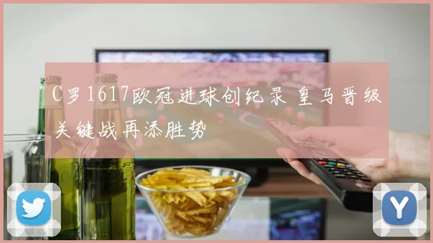 C罗1617欧冠进球创纪录 皇马晋级关键战再添胜势