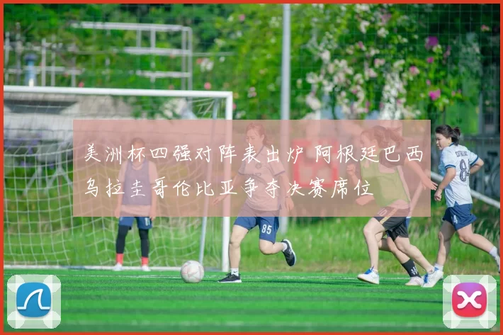 美洲杯四强对阵表出炉 阿根廷巴西乌拉圭哥伦比亚争夺决赛席位