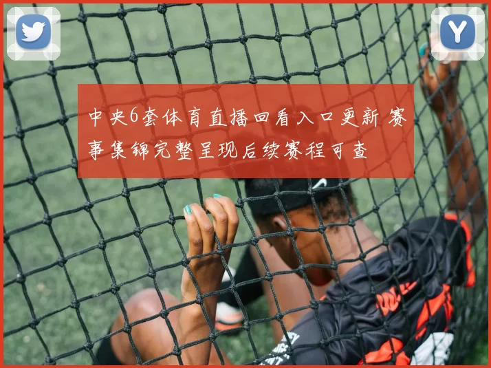 中央6套体育直播回看入口更新 赛事集锦完整呈现后续赛程可查