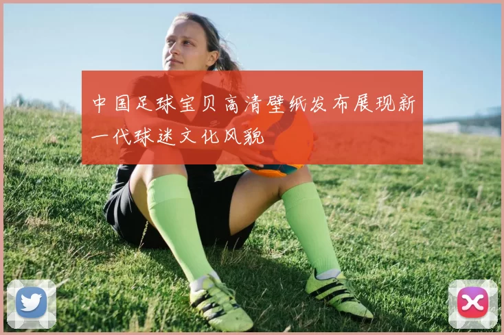 中国足球宝贝高清壁纸发布展现新一代球迷文化风貌