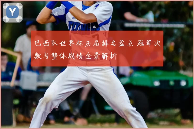 巴西队世界杯历届排名盘点 冠军次数与整体战绩全景解析