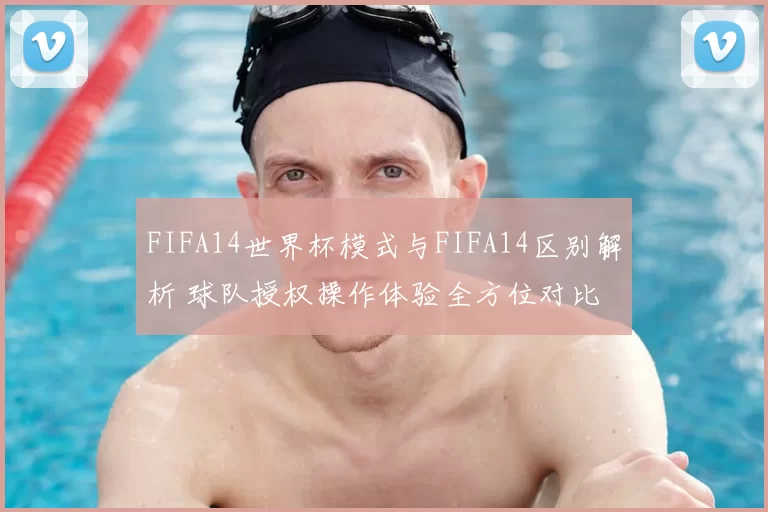 FIFA14世界杯模式与FIFA14区别解析 球队授权操作体验全方位对比