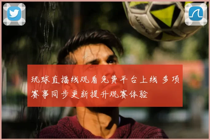 玩球直播线观看免费平台上线 多项赛事同步更新提升观赛体验