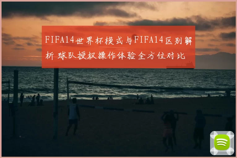 FIFA14世界杯模式与FIFA14区别解析 球队授权操作体验全方位对比