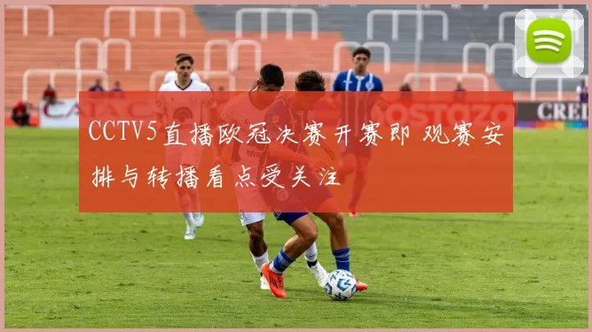 CCTV5直播欧冠决赛开赛即 观赛安排与转播看点受关注