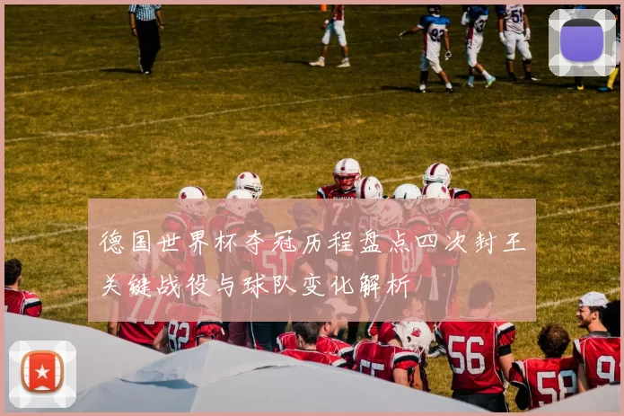 德国世界杯夺冠历程盘点四次封王关键战役与球队变化解析