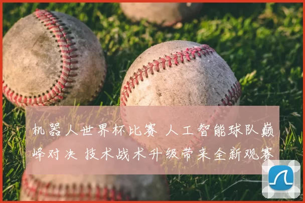 机器人世界杯比赛 人工智能球队巅峰对决 技术战术升级带来全新观赛体验