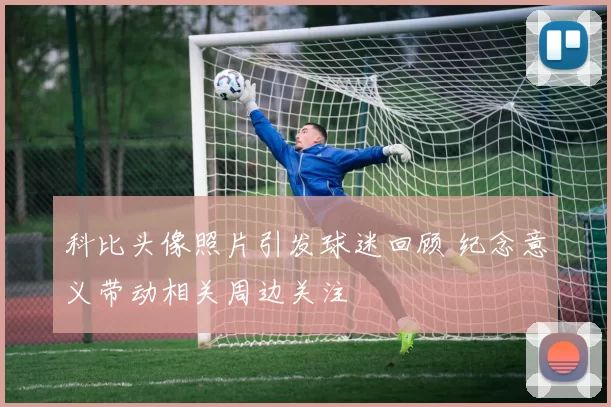 科比头像照片引发球迷回顾 纪念意义带动相关周边关注