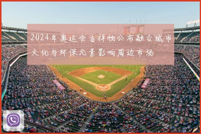 2024年奥运会吉祥物公布融合城市文化与环保元素影响周边市场