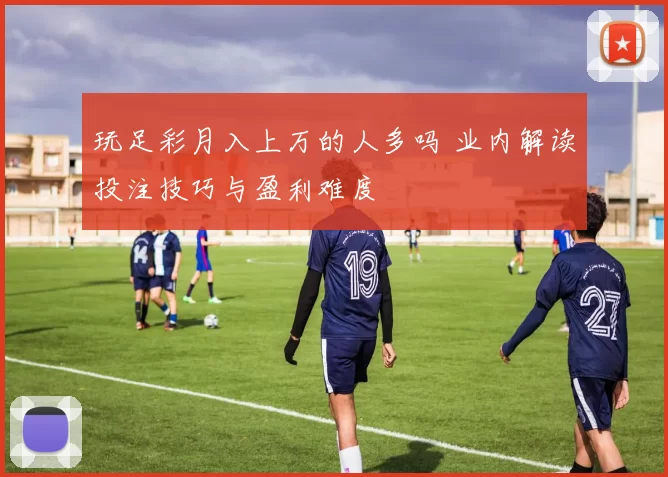 玩足彩月入上万的人多吗 业内解读投注技巧与盈利难度