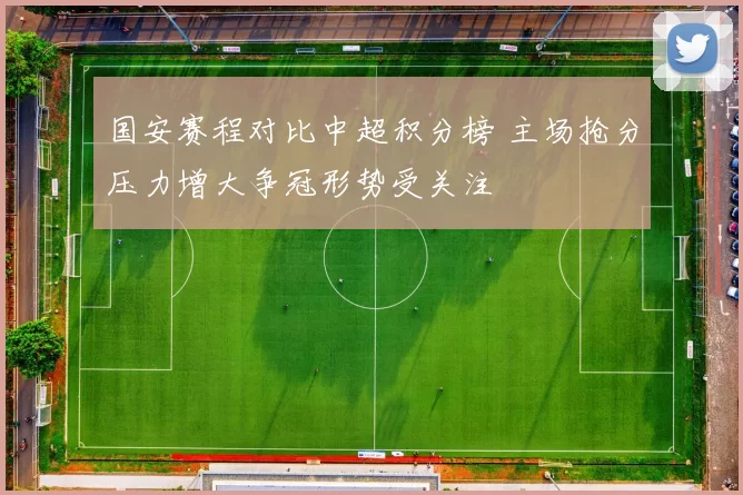 国安赛程对比中超积分榜 主场抢分压力增大争冠形势受关注