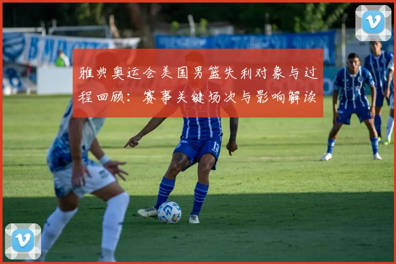 雅典奥运会美国男篮失利对象与过程回顾：赛事关键场次与影响解读