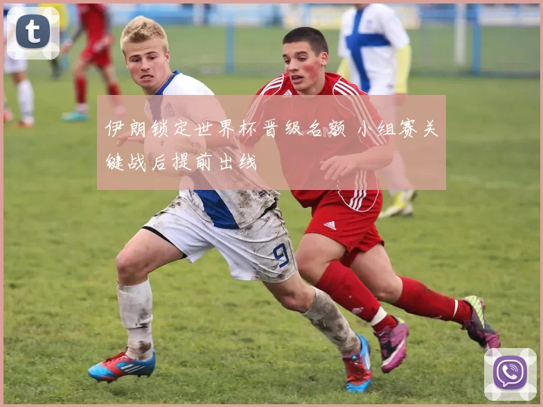 伊朗锁定世界杯晋级名额 小组赛关键战后提前出线