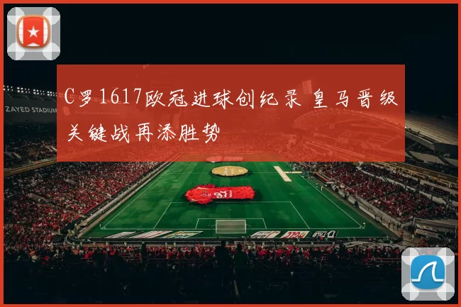 C罗1617欧冠进球创纪录 皇马晋级关键战再添胜势