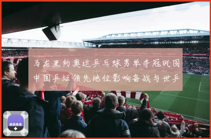 马龙里约奥运乒乓球男单夺冠巩固中国乒坛领先地位影响备战与世乒赛阵容