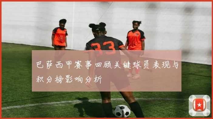 巴萨西甲赛事回顾关键球员表现与积分榜影响分析