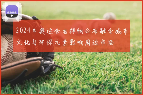 2024年奥运会吉祥物公布融合城市文化与环保元素影响周边市场