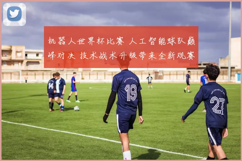 机器人世界杯比赛 人工智能球队巅峰对决 技术战术升级带来全新观赛体验