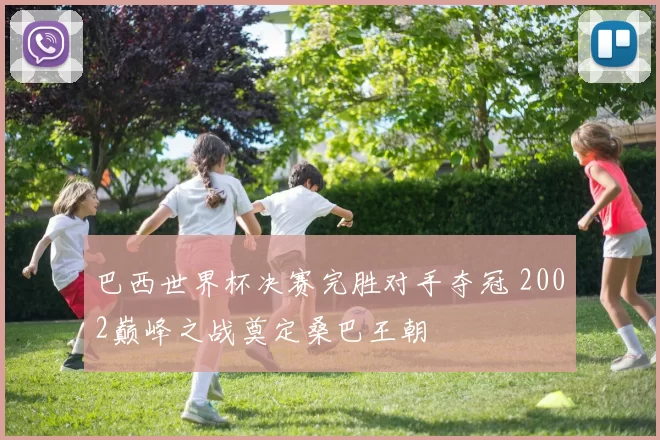 巴西世界杯决赛完胜对手夺冠 2002巅峰之战奠定桑巴王朝