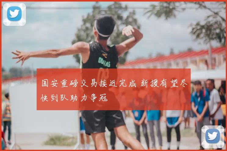 国安重磅交易接近完成 新援有望尽快到队助力争冠