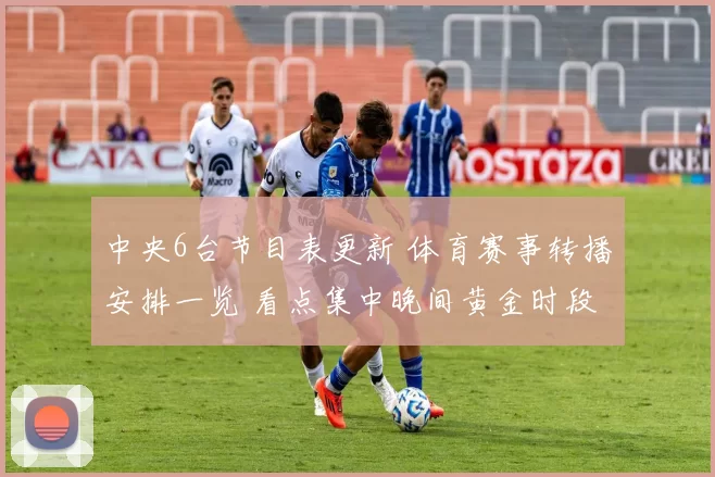 中央6台节目表更新 体育赛事转播安排一览 看点集中晚间黄金时段