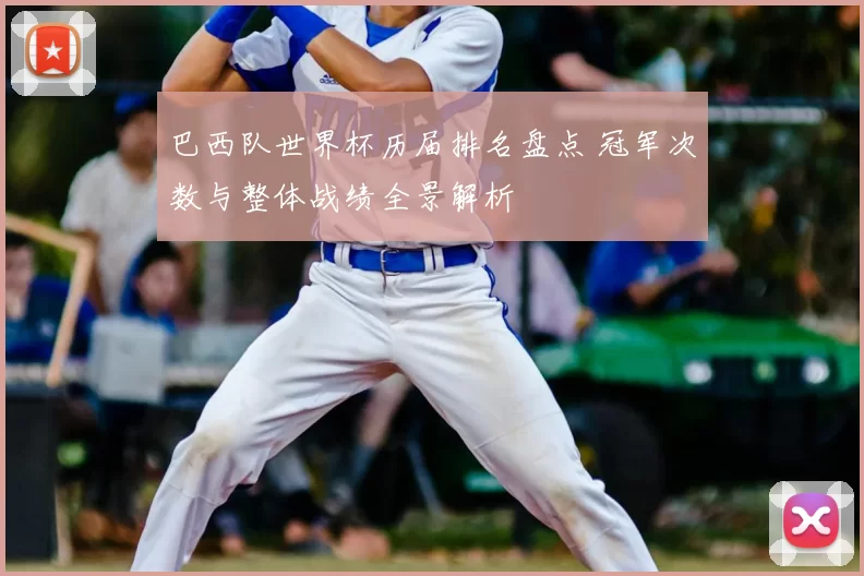 巴西队世界杯历届排名盘点 冠军次数与整体战绩全景解析
