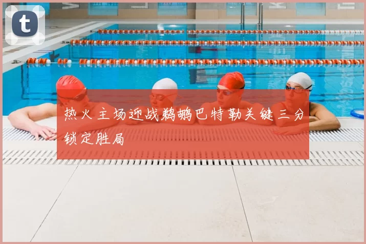 热火主场迎战鹈鹕巴特勒关键三分锁定胜局