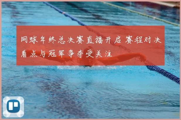 网球年终总决赛直播开启 赛程对决看点与冠军争夺受关注
