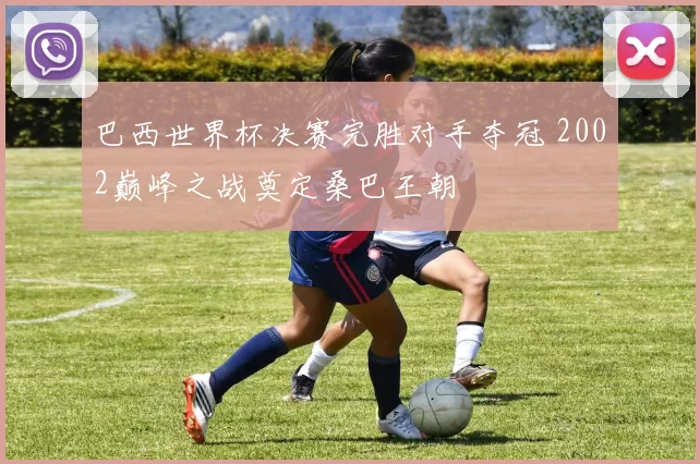 巴西世界杯决赛完胜对手夺冠 2002巅峰之战奠定桑巴王朝