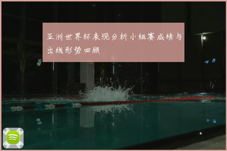 亚洲世界杯表现分析小组赛成绩与出线形势回顾
